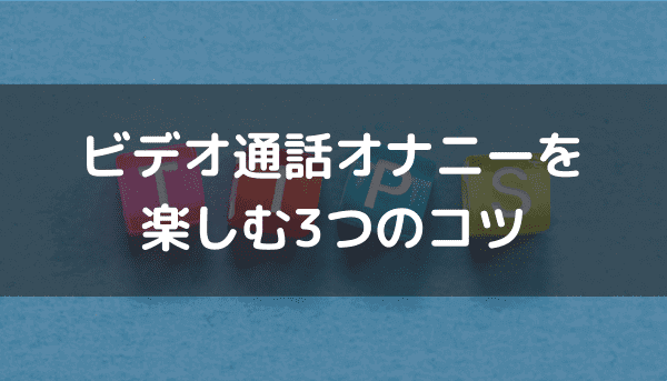 ビデオ通話オナニーを楽しむ3つのコツ